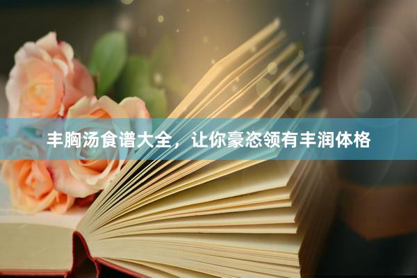 丰胸汤食谱大全，让你豪恣领有丰润体格