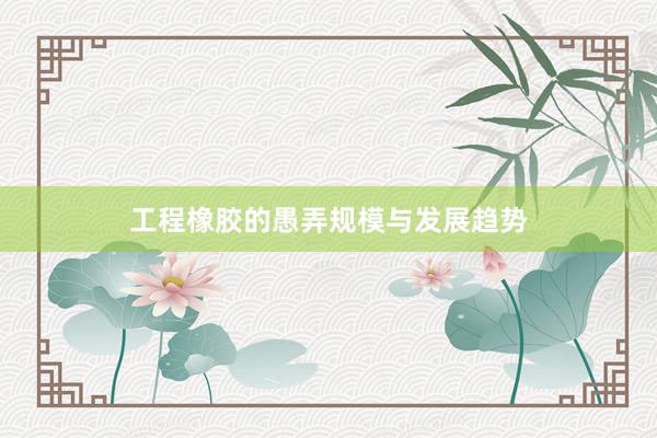 工程橡胶的愚弄规模与发展趋势