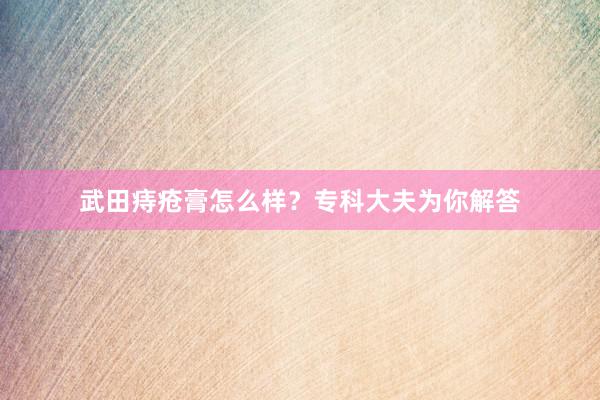 武田痔疮膏怎么样？专科大夫为你解答