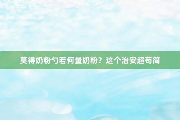 莫得奶粉勺若何量奶粉？这个治安超苟简