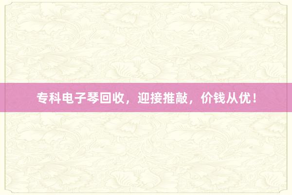 专科电子琴回收，迎接推敲，价钱从优！