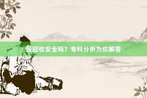 爱回收安全吗？专科分析为你解答