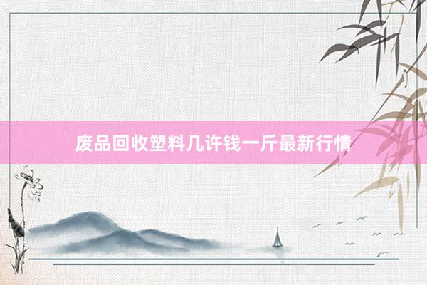 废品回收塑料几许钱一斤最新行情