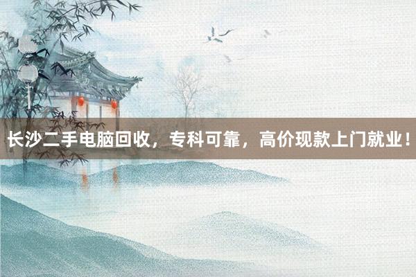 长沙二手电脑回收，专科可靠，高价现款上门就业！