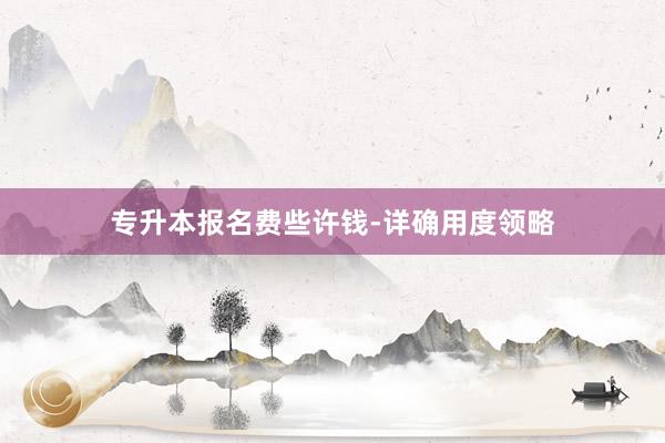 专升本报名费些许钱-详确用度领略