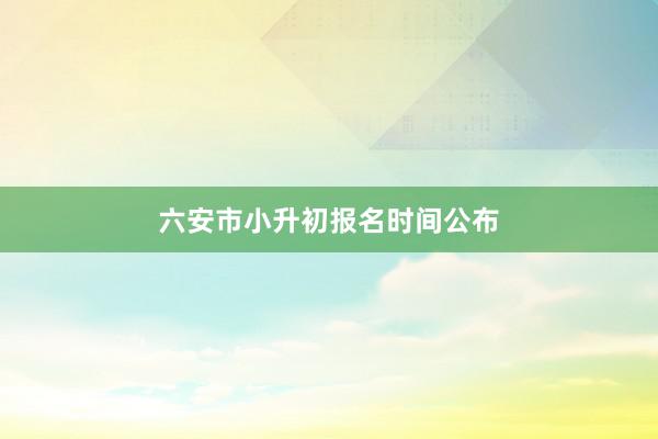 六安市小升初报名时间公布