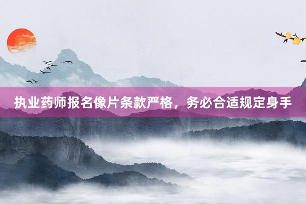 执业药师报名像片条款严格，务必合适规定身手