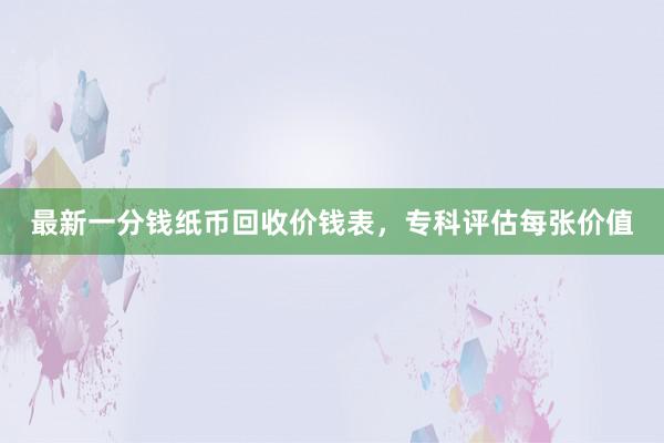 最新一分钱纸币回收价钱表，专科评估每张价值