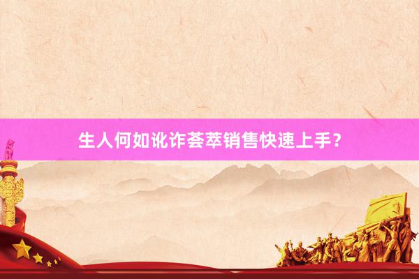生人何如讹诈荟萃销售快速上手？