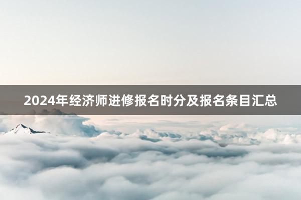 2024年经济师进修报名时分及报名条目汇总