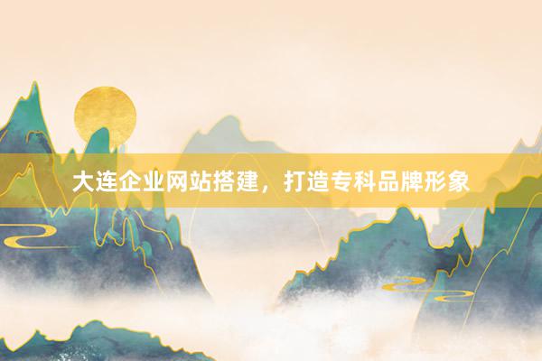 大连企业网站搭建，打造专科品牌形象