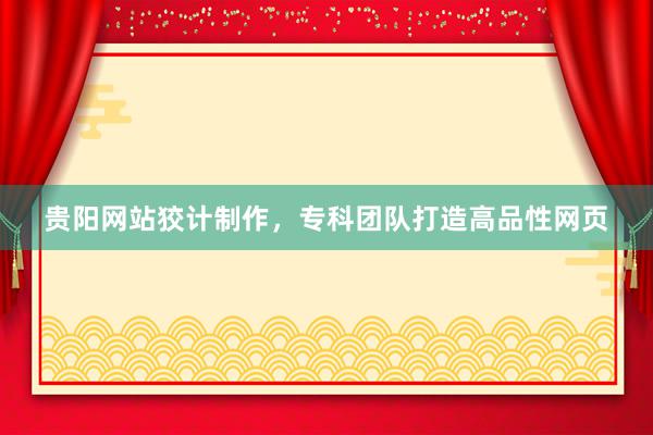 贵阳网站狡计制作，专科团队打造高品性网页