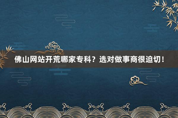 佛山网站开荒哪家专科？选对做事商很迫切！