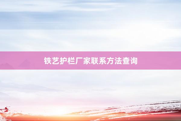 铁艺护栏厂家联系方法查询