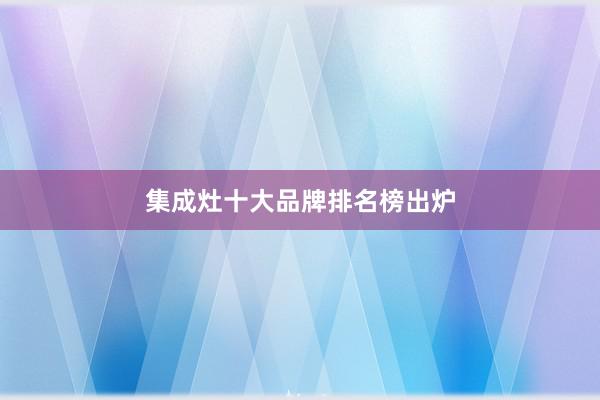 集成灶十大品牌排名榜出炉