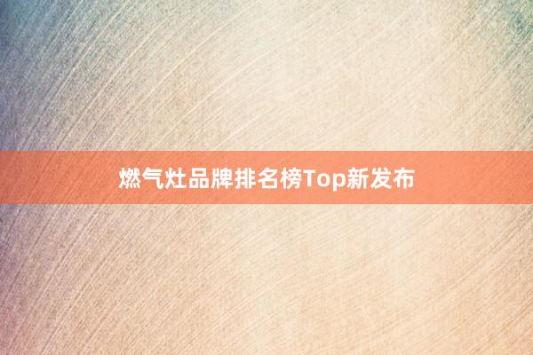 燃气灶品牌排名榜Top新发布