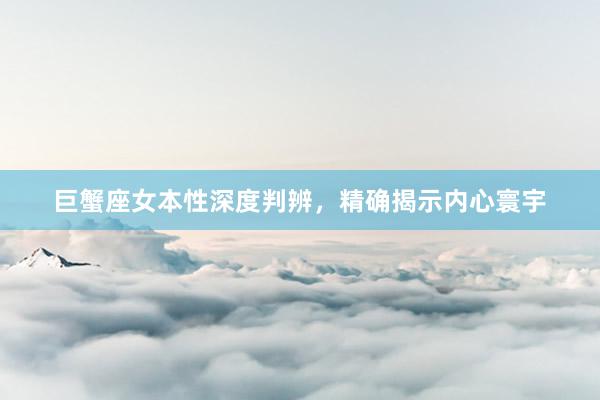 巨蟹座女本性深度判辨，精确揭示内心寰宇