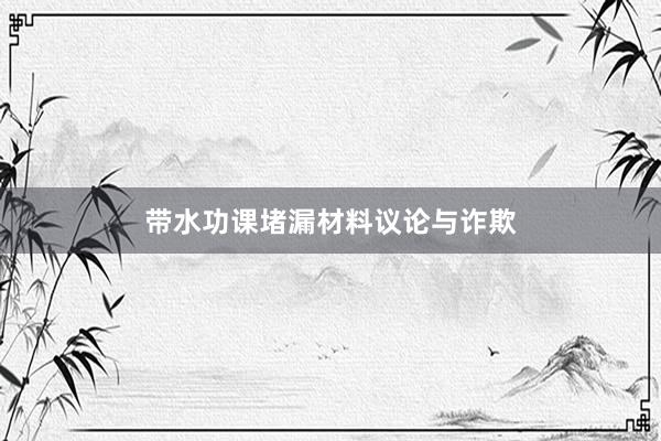 带水功课堵漏材料议论与诈欺