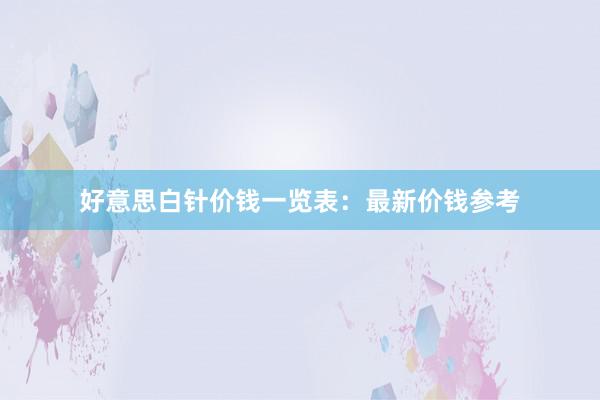 好意思白针价钱一览表：最新价钱参考