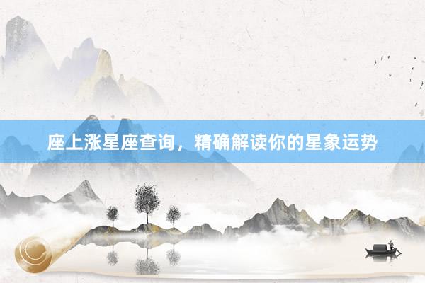 座上涨星座查询，精确解读你的星象运势